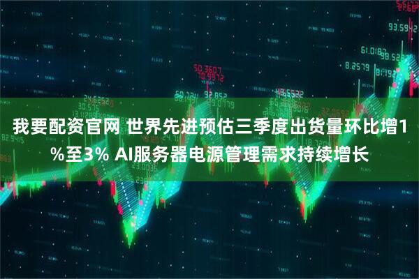 我要配资官网 世界先进预估三季度出货量环比增1%至3% AI服务器电源管理需求持续增长