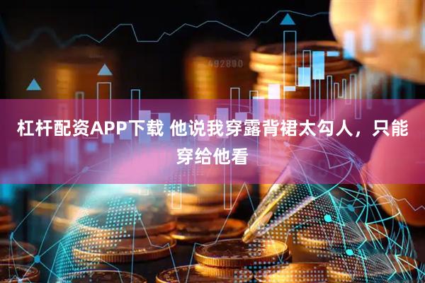 杠杆配资APP下载 他说我穿露背裙太勾人，只能穿给他看