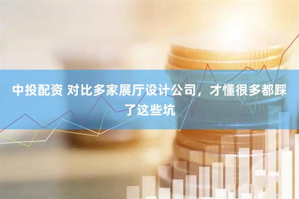 中投配资 对比多家展厅设计公司，才懂很多都踩了这些坑