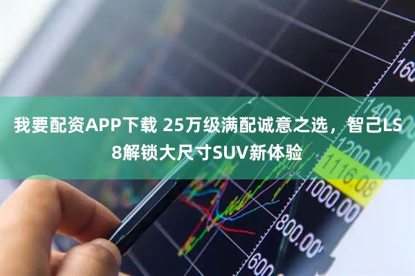 我要配资APP下载 25万级满配诚意之选，智己LS8解锁大尺寸SUV新体验