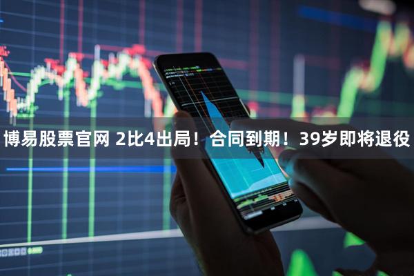 博易股票官网 2比4出局！合同到期！39岁即将退役
